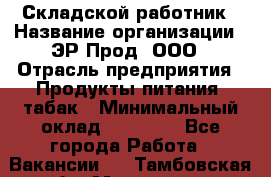 Складской работник › Название организации ­ ЭР-Прод, ООО › Отрасль предприятия ­ Продукты питания, табак › Минимальный оклад ­ 10 000 - Все города Работа » Вакансии   . Тамбовская обл.,Моршанск г.